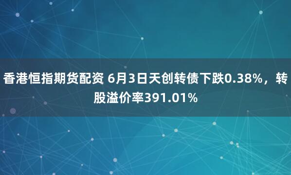 香港恒指期货配资 6月3日天创转债下跌0.38%，转股溢价率391.01%