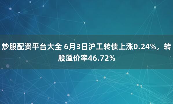 炒股配资平台大全 6月3日沪工转债上涨0.24%，转股溢价率46.72%