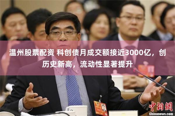 温州股票配资 科创债月成交额接近3000亿，创历史新高，流动性显著提升