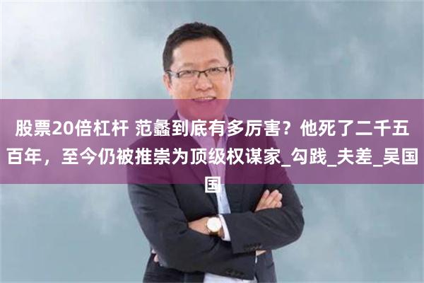 股票20倍杠杆 范蠡到底有多厉害？他死了二千五百年，至今仍被推崇为顶级权谋家_勾践_夫差_吴国