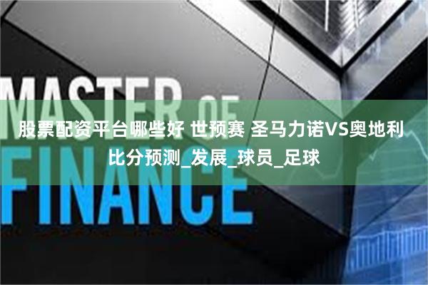 股票配资平台哪些好 世预赛 圣马力诺VS奥地利 比分预测_发展_球员_足球