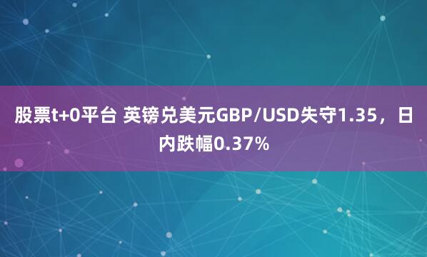 股票t+0平台 英镑兑美元GBP/USD失守1.35，日内跌幅0.37%