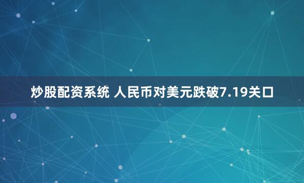 炒股配资系统 人民币对美元跌破7.19关口
