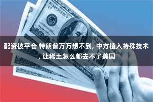 配资被平仓 特朗普万万想不到, 中方植入特殊技术, 让稀土怎么都去不了美国
