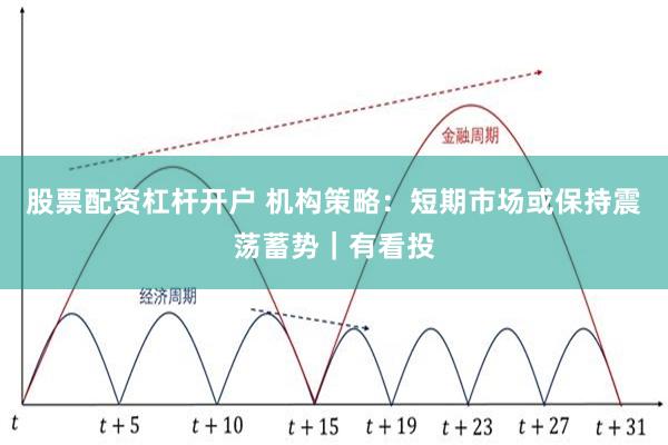 股票配资杠杆开户 机构策略：短期市场或保持震荡蓄势｜有看投