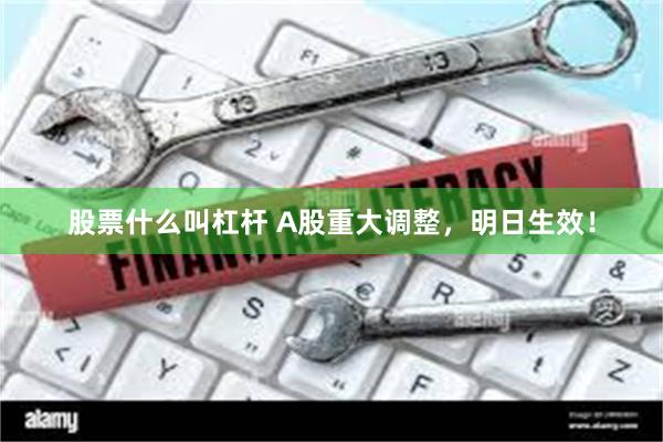 股票什么叫杠杆 A股重大调整，明日生效！