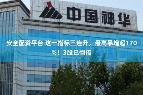 安全配资平台 这一指标三连升，最高暴增超170%！3股已翻倍