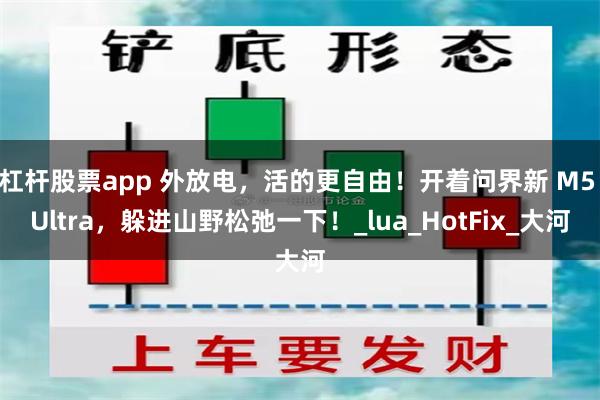 杠杆股票app 外放电，活的更自由！开着问界新 M5 Ultra，躲进山野松弛一下！_lua_HotFix_大河