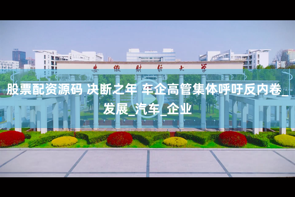 股票配资源码 决断之年 车企高管集体呼吁反内卷_发展_汽车_企业