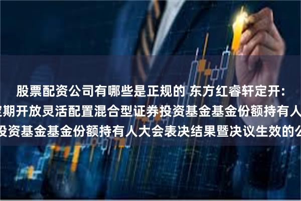 股票配资公司有哪些是正规的 东方红睿轩定开: 关于东方红睿轩三年定期开放灵活配置混合型证券投资基金基金份额持有人大会表决结果暨决议生效的公告