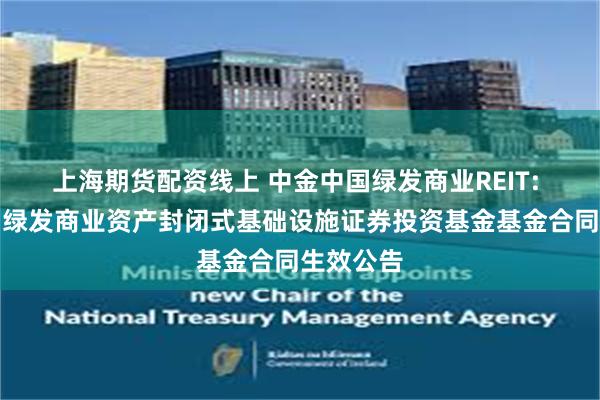 上海期货配资线上 中金中国绿发商业REIT: 中金中国绿发商业资产封闭式基础设施证券投资基金基金合同生效公告