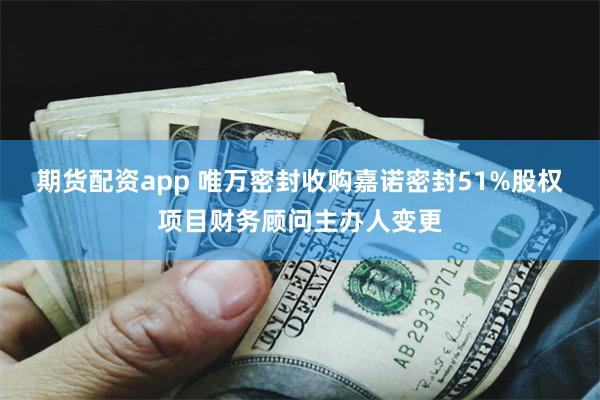 期货配资app 唯万密封收购嘉诺密封51%股权项目财务顾问主办人变更