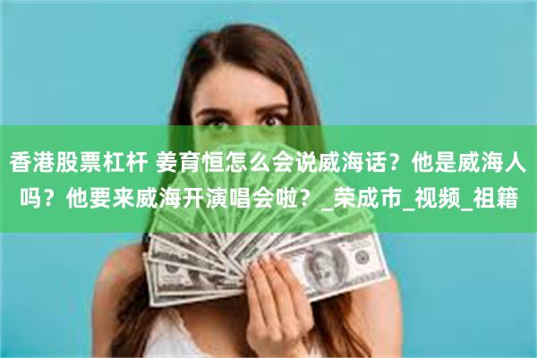 香港股票杠杆 姜育恒怎么会说威海话？他是威海人吗？他要来威海开演唱会啦？_荣成市_视频_祖籍