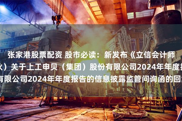 张家港股票配资 股市必读：新发布《立信会计师事务所（特殊普通合伙）关于上工申贝（集团）股份有限公司2024年年度报告的信息披露监管问询函的回复》