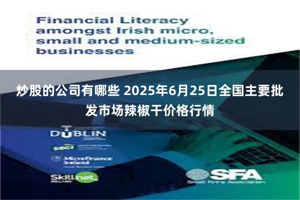 炒股的公司有哪些 2025年6月25日全国主要批发市场辣椒干价格行情