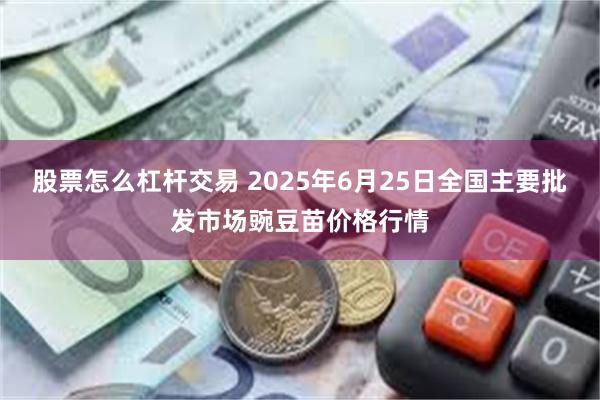 股票怎么杠杆交易 2025年6月25日全国主要批发市场豌豆苗价格行情