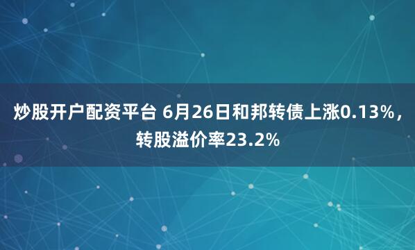 炒股开户配资平台 6月26日和邦转债上涨0.13%，转股溢价率23.2%