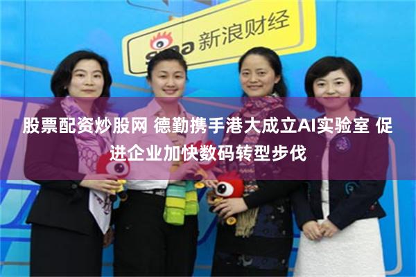 股票配资炒股网 德勤携手港大成立AI实验室 促进企业加快数码转型步伐