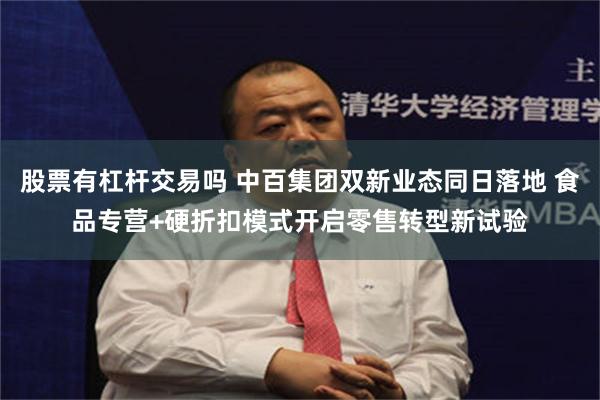 股票有杠杆交易吗 中百集团双新业态同日落地 食品专营+硬折扣模式开启零售转型新试验