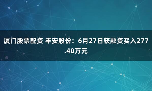 厦门股票配资 丰安股份：6月27日获融资买入277.40万元