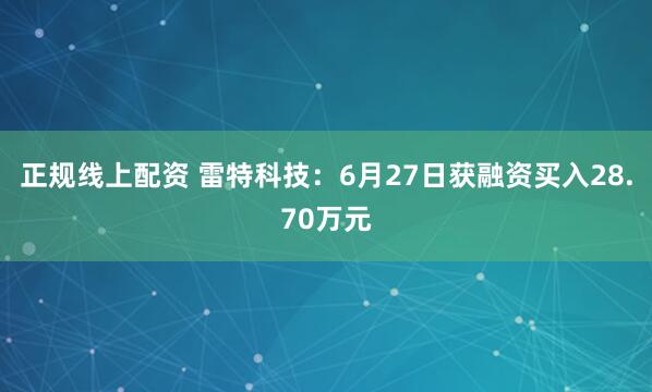 正规线上配资 雷特科技：6月27日获融资买入28.70万元
