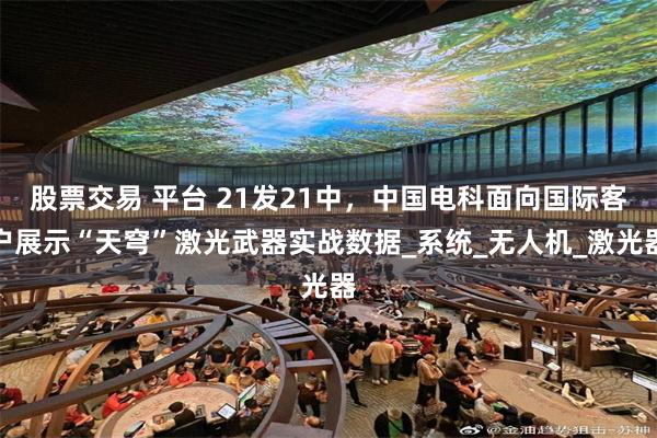 股票交易 平台 21发21中，中国电科面向国际客户展示“天穹”激光武器实战数据_系统_无人机_激光器