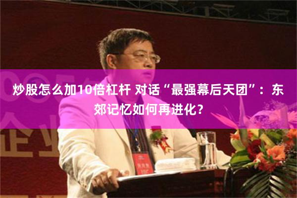 炒股怎么加10倍杠杆 对话“最强幕后天团”：东郊记忆如何再进化？