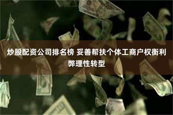 炒股配资公司排名榜 妥善帮扶个体工商户权衡利弊理性转型