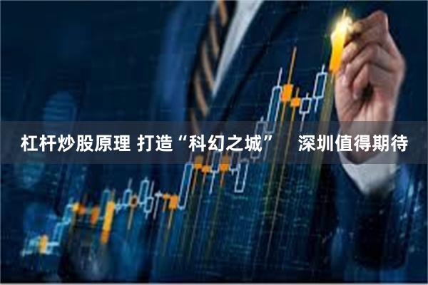 杠杆炒股原理 打造“科幻之城”    深圳值得期待