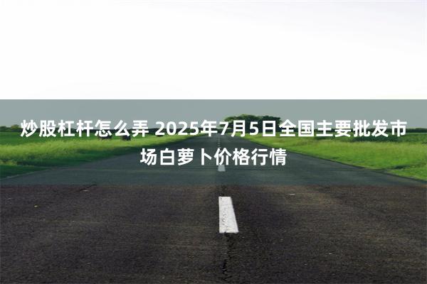 炒股杠杆怎么弄 2025年7月5日全国主要批发市场白萝卜价格行情