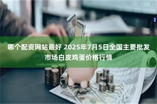 哪个配资网站最好 2025年7月5日全国主要批发市场白皮鸡蛋价格行情