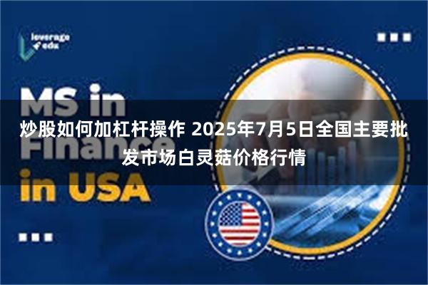 炒股如何加杠杆操作 2025年7月5日全国主要批发市场白灵菇价格行情