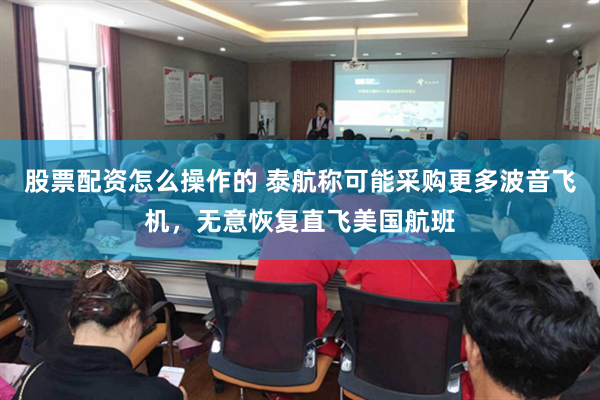股票配资怎么操作的 泰航称可能采购更多波音飞机，无意恢复直飞美国航班