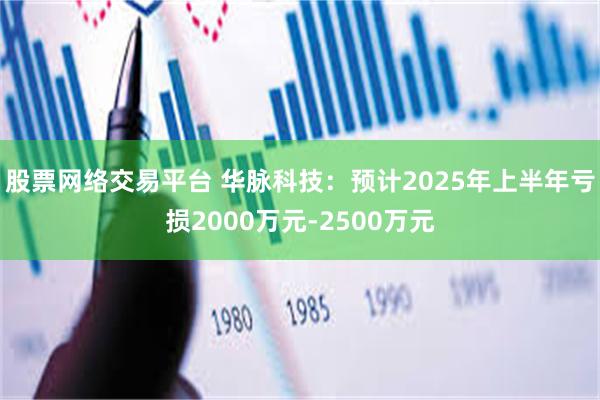 股票网络交易平台 华脉科技：预计2025年上半年亏损2000万元-2500万元