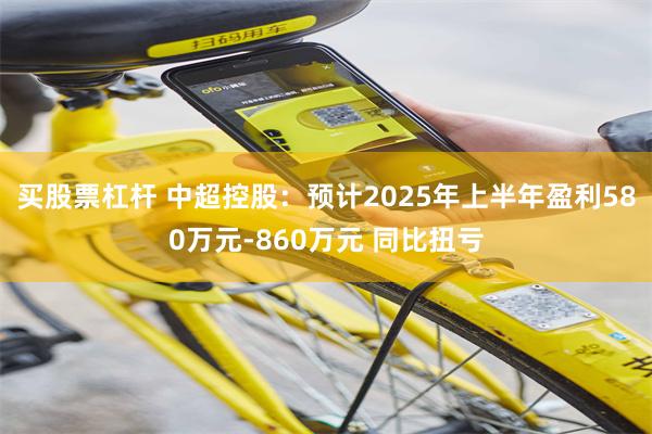 买股票杠杆 中超控股：预计2025年上半年盈利580万元-860万元 同比扭亏