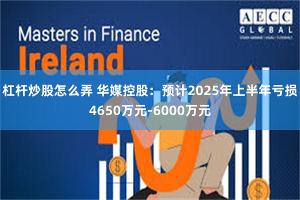 杠杆炒股怎么弄 华媒控股：预计2025年上半年亏损4650万元-6000万元