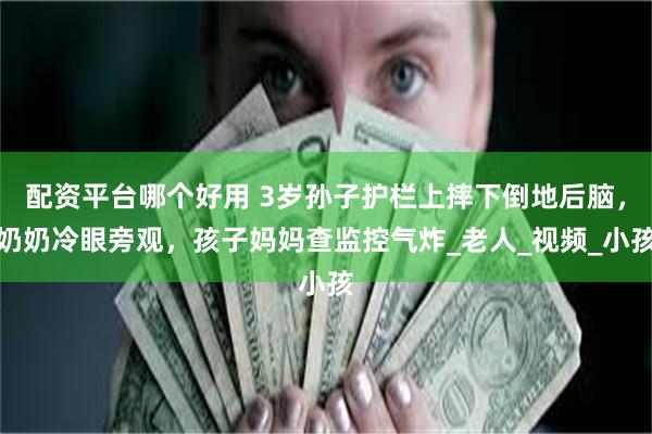 配资平台哪个好用 3岁孙子护栏上摔下倒地后脑，奶奶冷眼旁观，孩子妈妈查监控气炸_老人_视频_小孩