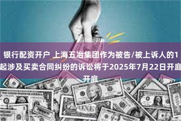 银行配资开户 上海五冶集团作为被告/被上诉人的1起涉及买卖合同纠纷的诉讼将于2025年7月22日开庭