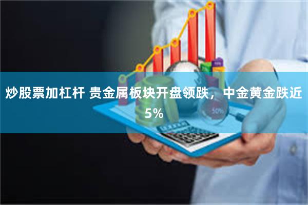 炒股票加杠杆 贵金属板块开盘领跌，中金黄金跌近5%