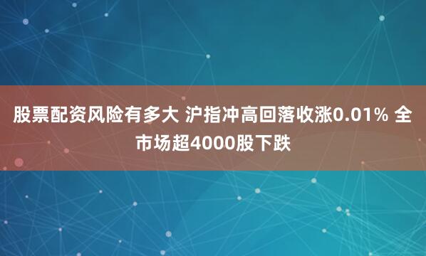 股票配资风险有多大 沪指冲高回落收涨0.01% 全市场超4000股下跌
