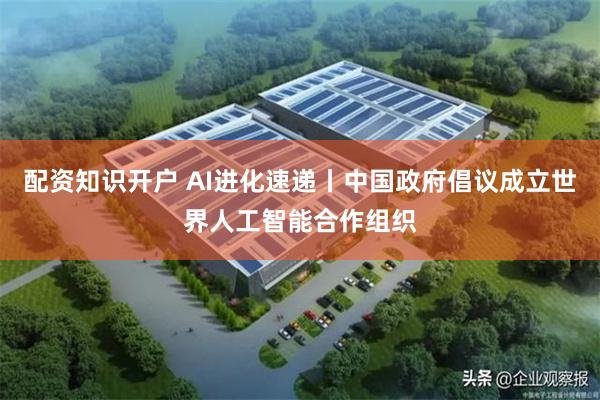 配资知识开户 AI进化速递丨中国政府倡议成立世界人工智能合作组织