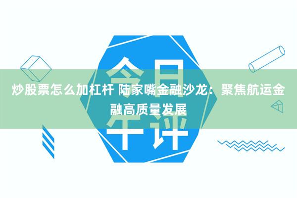 炒股票怎么加杠杆 陆家嘴金融沙龙：聚焦航运金融高质量发展