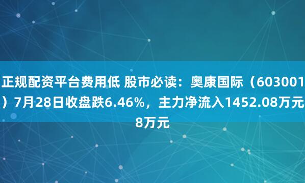 正规配资平台费用低 股市必读：奥康国际（603001）7月28日收盘跌6.46%，主力净流入1452.08万元