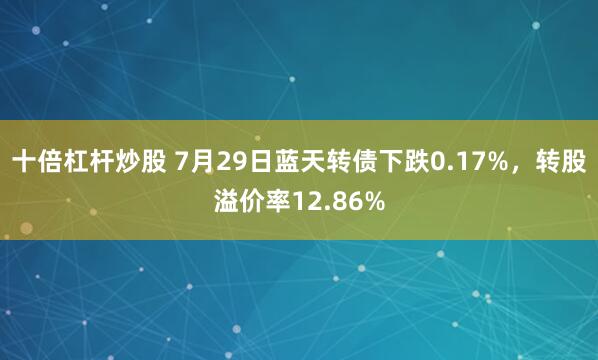 十倍杠杆炒股 7月29日蓝天转债下跌0.17%，转股溢价率12.86%
