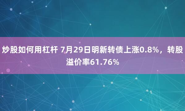 炒股如何用杠杆 7月29日明新转债上涨0.8%，转股溢价率61.76%