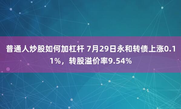 普通人炒股如何加杠杆 7月29日永和转债上涨0.11%，转股溢价率9.54%