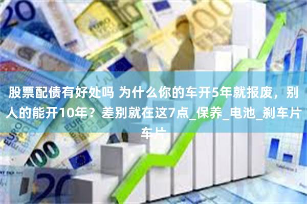 股票配债有好处吗 为什么你的车开5年就报废，别人的能开10年？差别就在这7点_保养_电池_刹车片