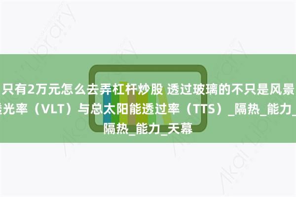 只有2万元怎么去弄杠杆炒股 透过玻璃的不只是风景——透光率（VLT）与总太阳能透过率（TTS）_隔热_能力_天幕