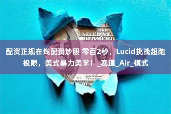 配资正规在线配资炒股 零百2秒，Lucid挑战超跑极限，美式暴力美学！_赛道_Air_模式