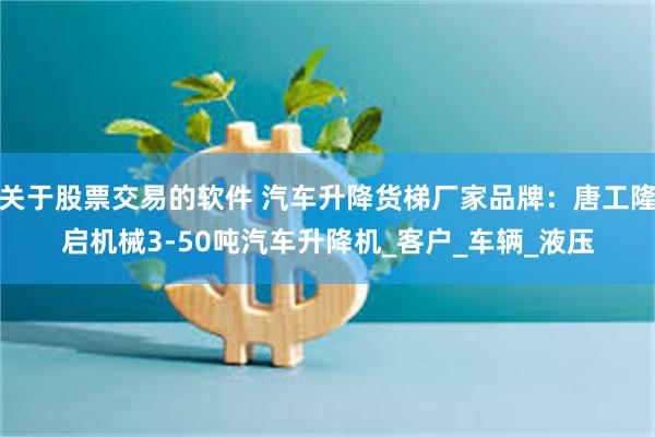 关于股票交易的软件 汽车升降货梯厂家品牌：唐工隆启机械3-50吨汽车升降机_客户_车辆_液压